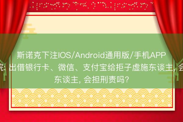 斯诺克下注IOS/Android通用版/手机APP下载 最高院: 出借银行卡、微信、支付宝给拒子虚施东谈主， 会担刑责吗?
