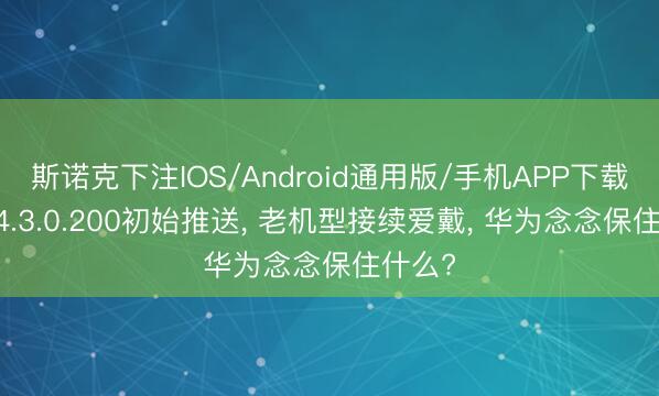 斯诺克下注IOS/Android通用版/手机APP下载 鸿蒙4.3.0.200初始推送， 老机型接续爱戴， 华为念念保住什么?