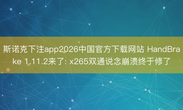 斯诺克下注app2026中国官方下载网站 HandBrake 1.11.2来了: x265双通说念崩溃终于修了