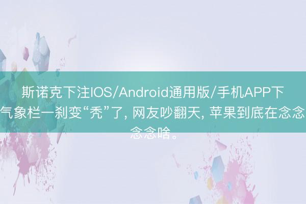 斯诺克下注IOS/Android通用版/手机APP下载 气象栏一刹变“秃”了， 网友吵翻天， 苹果到底在念念啥。