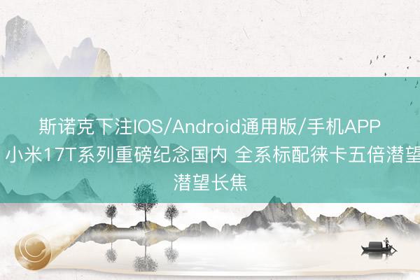 斯诺克下注IOS/Android通用版/手机APP下载 小米17T系列重磅纪念国内 全系标配徕卡五倍潜望长焦