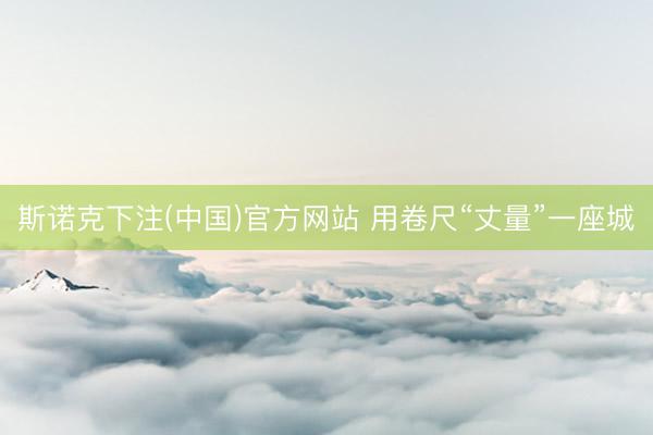 斯诺克下注(中国)官方网站 用卷尺“丈量”一座城