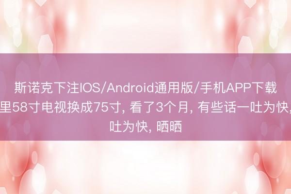 斯诺克下注IOS/Android通用版/手机APP下载 把家里58寸电视换成75寸， 看了3个月， 有些话一吐为快， 晒晒