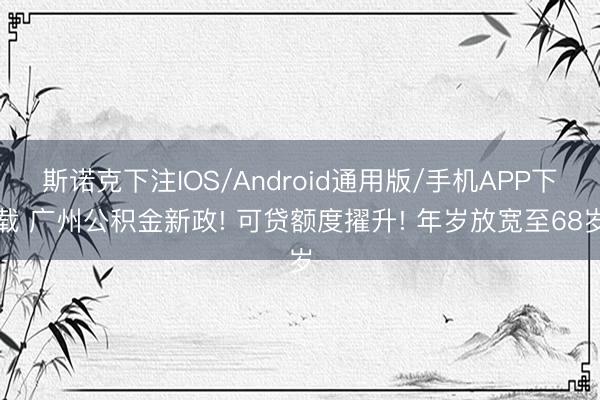 斯诺克下注IOS/Android通用版/手机APP下载 广州公积金新政! 可贷额度擢升! 年岁放宽至68岁