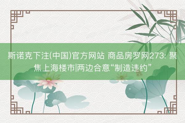 斯诺克下注(中国)官方网站 商品房罗网273: 聚焦上海楼市|两边合意“制造违约”