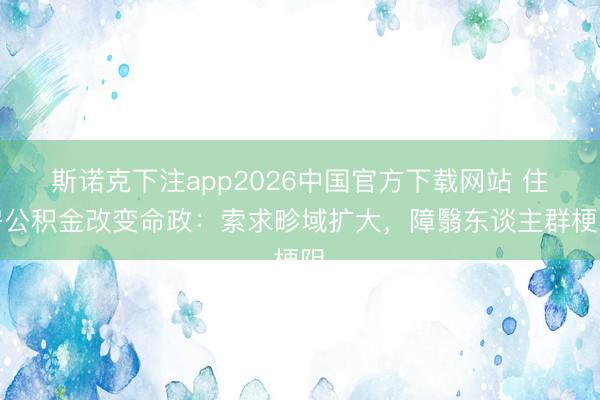 斯诺克下注app2026中国官方下载网站 住房公积金改变命政：索求畛域扩大，障翳东谈主群梗阻