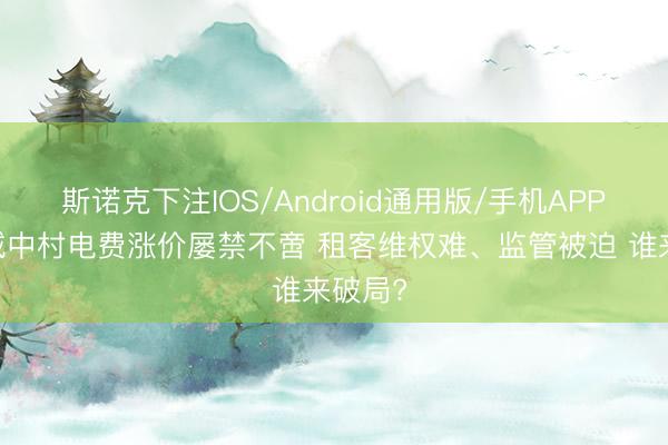 斯诺克下注IOS/Android通用版/手机APP下载 城中村电费涨价屡禁不啻 租客维权难、监管被迫 谁来破局?