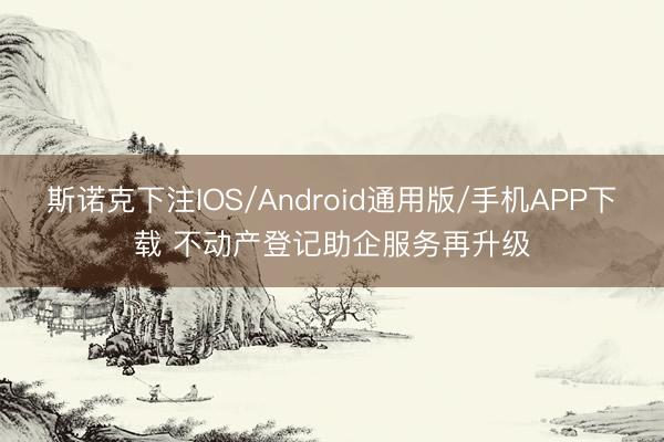 斯诺克下注IOS/Android通用版/手机APP下载 不动产登记助企服务再升级