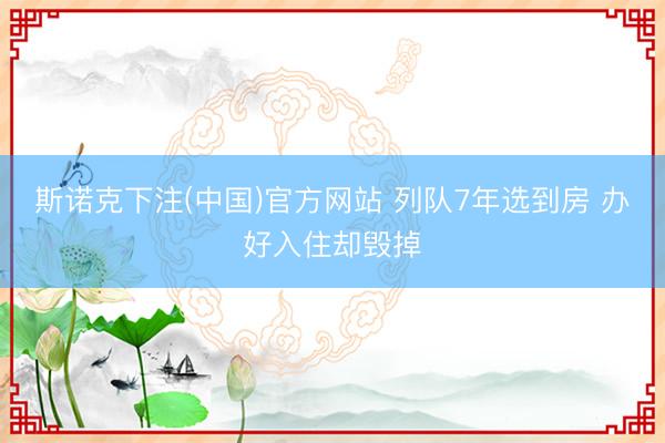 斯诺克下注(中国)官方网站 列队7年选到房 办好入住却毁掉