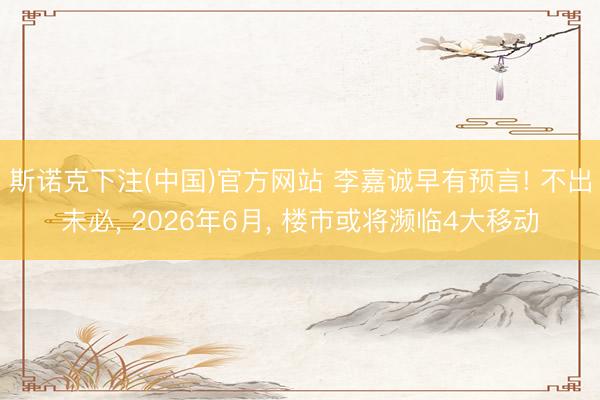 斯诺克下注(中国)官方网站 李嘉诚早有预言! 不出未必， 2026年6月， 楼市或将濒临4大移动