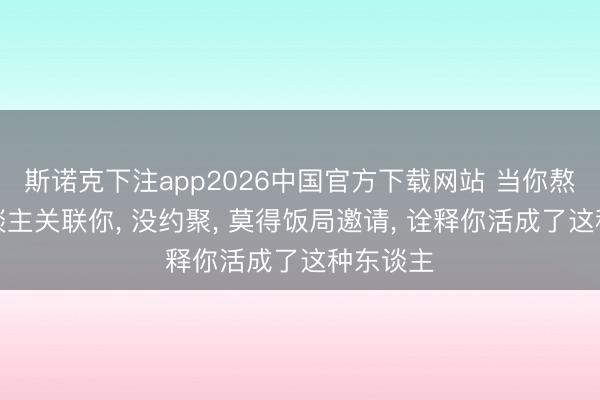 斯诺克下注app2026中国官方下载网站 当你熬到没东谈主关联你， 没约聚， 莫得饭局邀请， 诠释你活成了这种东谈主
