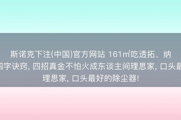 斯诺克下注(中国)官方网站 161㎡吃透拓、纳、扩、正这四字诀窍， 四招真金不怕火成东谈主间理思家， 口头最好的除尘器!