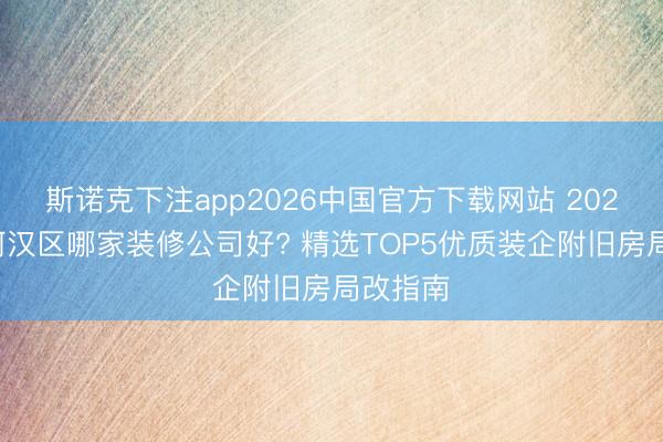 斯诺克下注app2026中国官方下载网站 2026广州河汉区哪家装修公司好? 精选TOP5优质装企附旧房局改指南