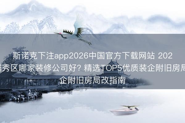 斯诺克下注app2026中国官方下载网站 2026广州越秀区哪家装修公司好? 精选TOP5优质装企附旧房局改指南