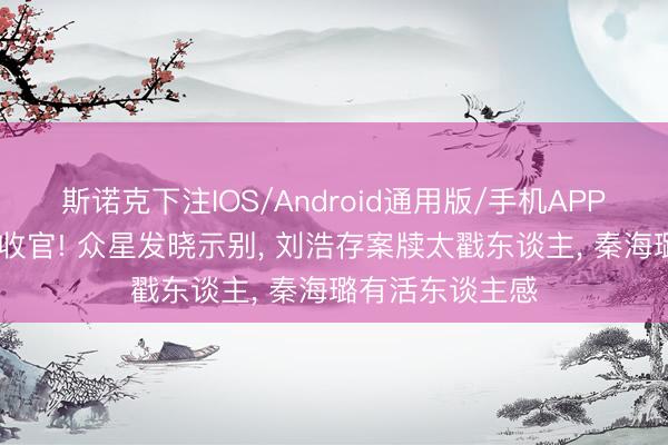 斯诺克下注IOS/Android通用版/手机APP下载 《主角》收官! 众星发晓示别， 刘浩存案牍太戳东谈主， 秦海璐有活东谈主感