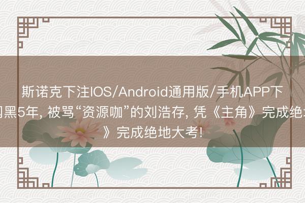 斯诺克下注IOS/Android通用版/手机APP下载 全网黑5年， 被骂“资源咖”的刘浩存， 凭《主角》完成绝地大考!