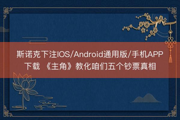 斯诺克下注IOS/Android通用版/手机APP下载 《主角》教化咱们五个钞票真相