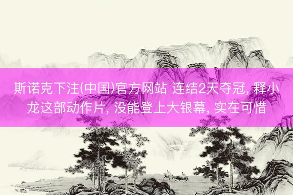 斯诺克下注(中国)官方网站 连结2天夺冠， 释小龙这部动作片， 没能登上大银幕， 实在可惜