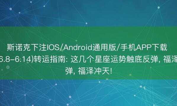 斯诺克下注IOS/Android通用版/手机APP下载 本周(6.8-6.14)转运指南: 这几个星座运势触底反弹， 福泽冲天!