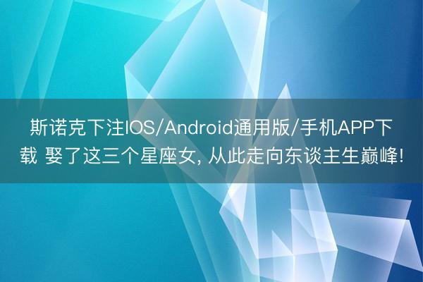 斯诺克下注IOS/Android通用版/手机APP下载 娶了这三个星座女，<a href=