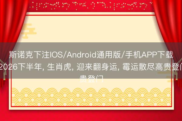 斯诺克下注IOS/Android通用版/手机APP下载 2026下半年， 生肖虎， 迎来翻身运， 霉运散尽高贵登门