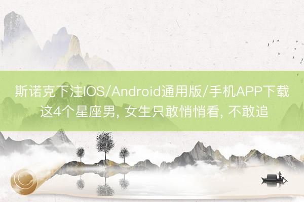 斯诺克下注IOS/Android通用版/手机APP下载 这4个星座男， 女生只敢悄悄看， 不敢追