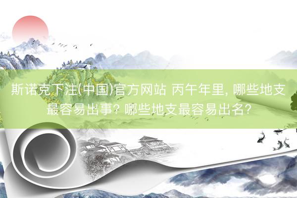 斯诺克下注(中国)官方网站 丙午年里, 哪些地支最容易出事? 哪些地支最容易出名?