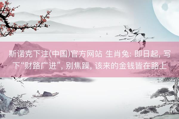 斯诺克下注(中国)官方网站 生肖兔: 即日起， 写下“财路广进”， 别焦躁， 该来的金钱皆在路上