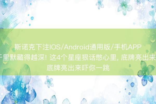斯诺克下注IOS/Android通用版/手机APP下载 越千里默藏得越深! 这4个星座狠话憋心里， 底牌亮出来吓你一跳