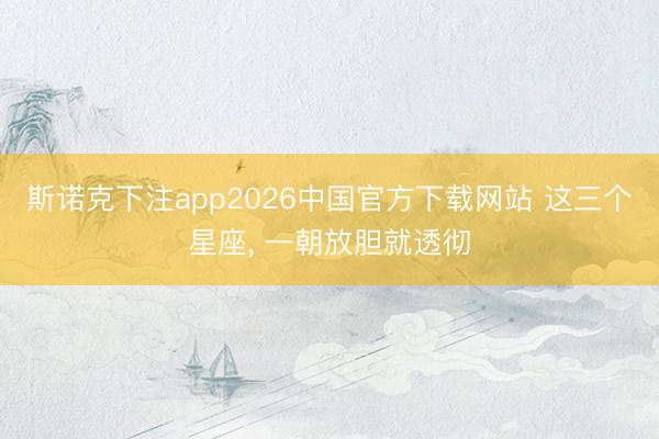 斯诺克下注app2026中国官方下载网站 这三个星座，<a href=