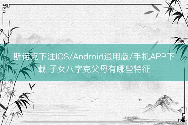 斯诺克下注IOS/Android通用版/手机APP下载 子女八字克父母有哪些特征