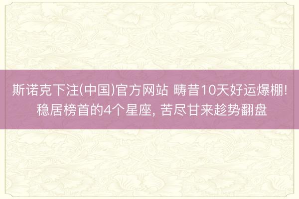 斯诺克下注(中国)官方网站 畴昔10天好运爆棚! 稳居榜首的4个星座, 苦尽甘来趁势翻盘