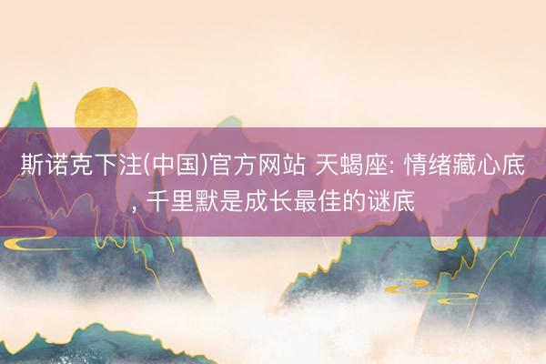 斯诺克下注(中国)官方网站 天蝎座: 情绪藏心底， 千里默是成长最佳的谜底