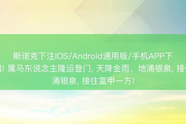 斯诺克下注IOS/Android通用版/手机APP下载 百年一遇! 属马东说念主隆运登门, 天降金雨、地涌银泉, 接住富甲一方!
