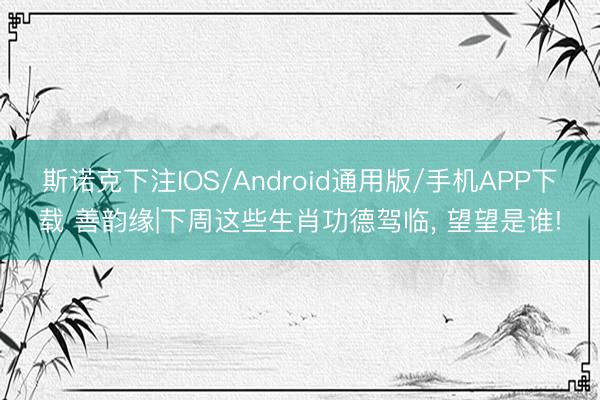 斯诺克下注IOS/Android通用版/手机APP下载 善韵缘|下周这些生肖功德驾临， 望望是谁!