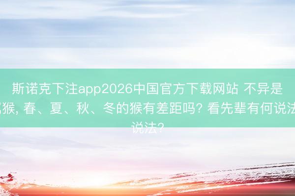 斯诺克下注app2026中国官方下载网站 不异是属猴, 春、夏、秋、冬的猴有差距吗? 看先辈有何说法?
