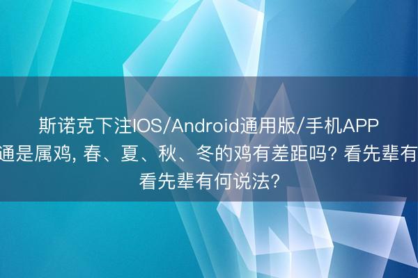 斯诺克下注IOS/Android通用版/手机APP下载 相通是属鸡, 春、夏、秋、冬的鸡有差距吗? 看先辈有何说法?