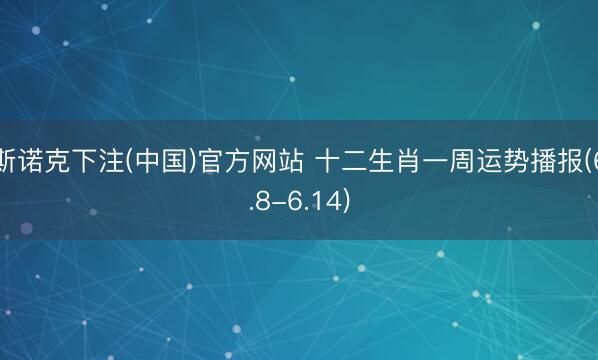 斯诺克下注(中国)官方网站 十二生肖一周运势播报(6.8-6.14)