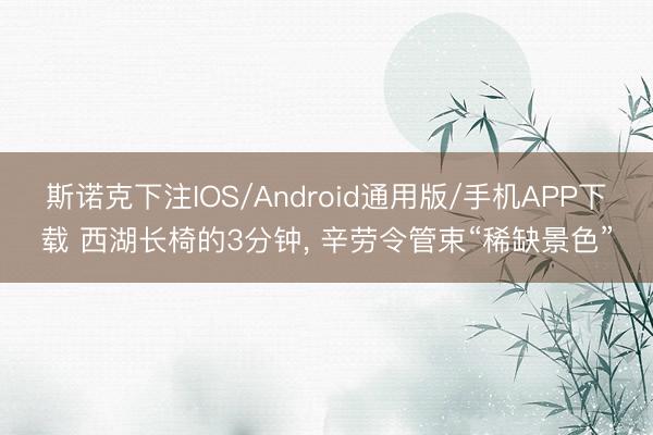 斯诺克下注IOS/Android通用版/手机APP下载 西湖长椅的3分钟， 辛劳令管束“稀缺景色”