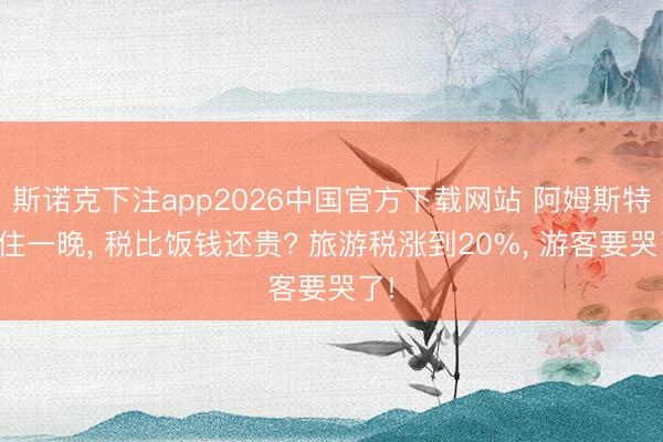 斯诺克下注app2026中国官方下载网站 阿姆斯特丹住一晚， 税比饭钱还贵? 旅游税涨到20%， 游客要哭了!