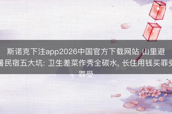 斯诺克下注app2026中国官方下载网站 山里避暑民宿五大坑: 卫生差菜作秀全碳水, 长住用钱买罪受