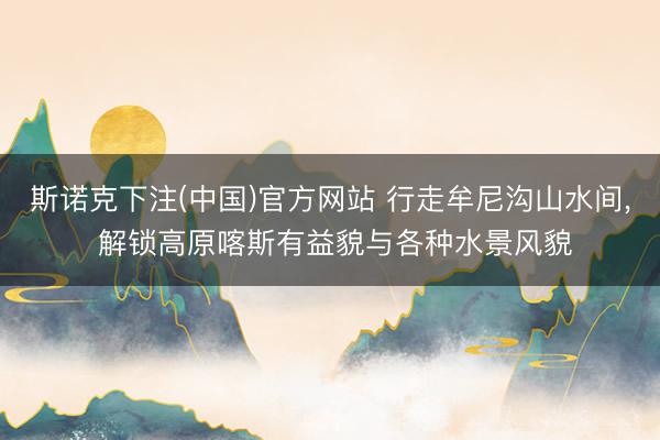 斯诺克下注(中国)官方网站 行走牟尼沟山水间， 解锁高原喀斯有益貌与各种水景风貌