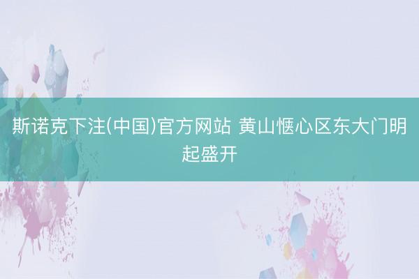 斯诺克下注(中国)官方网站 黄山惬心区东大门明起盛开