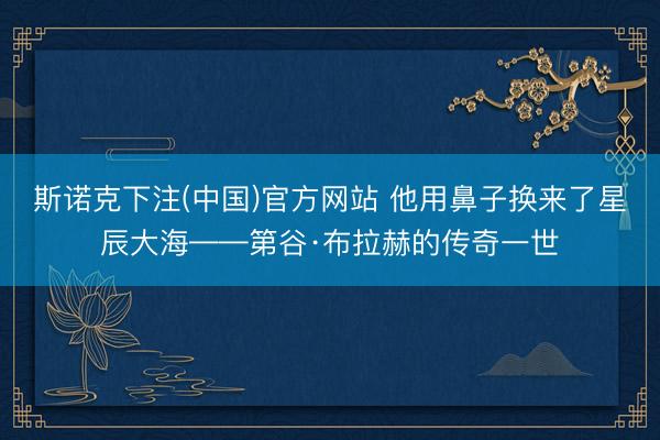 斯诺克下注(中国)官方网站 他用鼻子换来了星辰大海——第谷·布拉赫的传奇一世