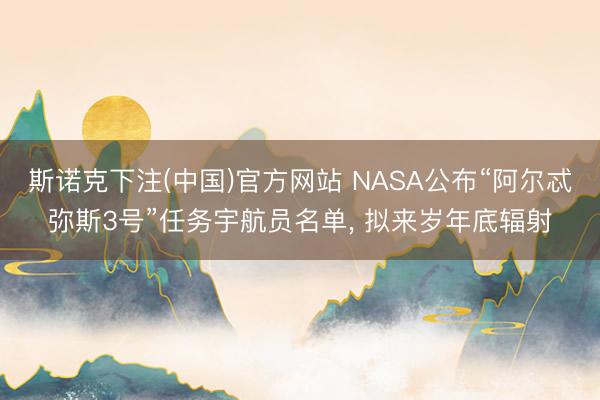 斯诺克下注(中国)官方网站 NASA公布“阿尔忒弥斯3号”任务宇航员名单， 拟来岁年底辐射