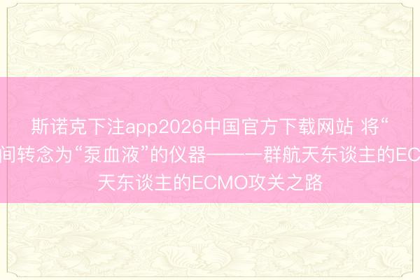 斯诺克下注app2026中国官方下载网站 将“推火箭”的期间转念为“泵血液”的仪器——一群航天东谈主的ECMO攻关之路