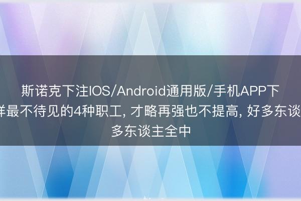 斯诺克下注IOS/Android通用版/手机APP下载 同样最不待见的4种职工， 才略再强也不提高， 好多东谈主全中
