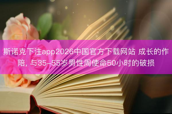 斯诺克下注app2026中国官方下载网站 成长的作陪, 与35-55岁男性周使命50小时的破损