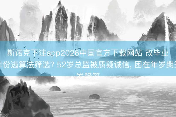 斯诺克下注app2026中国官方下载网站 改毕业年份逃算法筛选? 52岁总监被质疑诚信, 困在年岁樊笼
