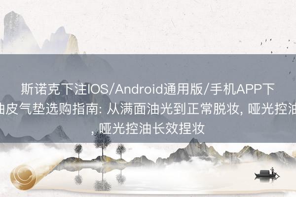斯诺克下注IOS/Android通用版/手机APP下载 2026油皮气垫选购指南: 从满面油光到正常脱妆， 哑光控油长效捏妆
